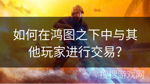 如何在鸿图之下中与其他玩家进行交易？