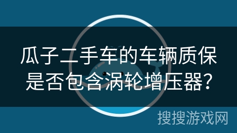 瓜子二手车的车辆质保是否包含涡轮增压器? 瓜子二手车的车辆质保是否包含涡轮增压器?