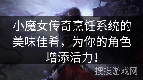 小魔女传奇烹饪系统的美味佳肴，为你的角色增添活力！