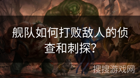 舰队如何打败敌人的侦查和刺探? 舰队如何打败敌人的侦查和刺探?