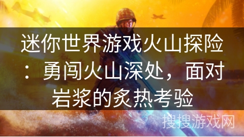 迷你世界游戏火山探险：勇闯火山深处，面对岩浆的炙热考验