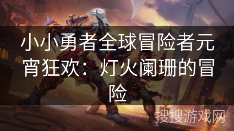 小小勇者全球冒险者元宵狂欢:灯火阑珊的冒险 小小勇者全球冒险者元宵狂欢:灯火阑珊的冒险