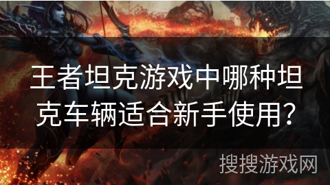 王者坦克游戏中哪种坦克车辆适合新手使用？