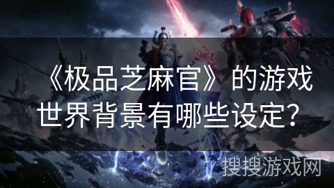 《极品芝麻官》的游戏世界背景有哪些设定？