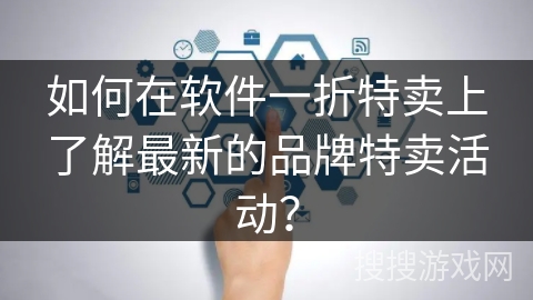 如何在软件一折特卖上了解最新的品牌特卖活动? 如何在软件一折特卖上了解最新的品牌特卖活动?