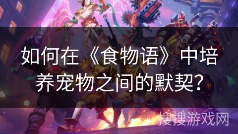 如何在《食物语》中培养宠物之间的默契？