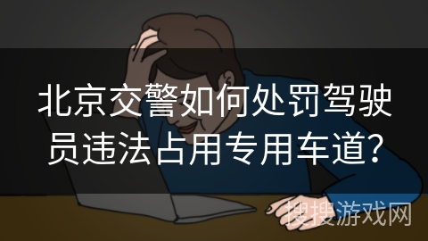 北京交警如何处罚驾驶员违法占用专用车道? 北京交警如何处罚驾驶员违法占用专用车道?