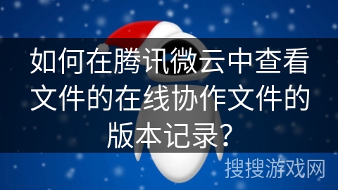 如何在腾讯微云中查看文件的在线协作文件的版本记录？