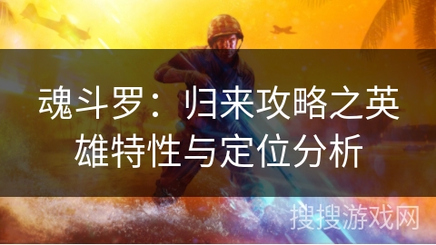 魂斗罗:归来攻略之英雄特性与定位分析 魂斗罗:归来攻略之英雄特性与定位分析