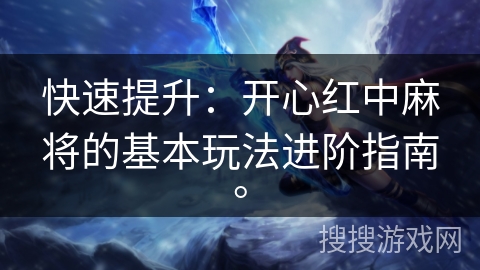 快速提升：开心红中麻将的基本玩法进阶指南。
