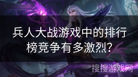 兵人大战游戏中的排行榜竞争有多激烈？