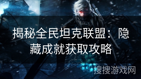 揭秘全民坦克联盟:隐藏成就获取攻略 揭秘全民坦克联盟:隐藏成就获取攻略