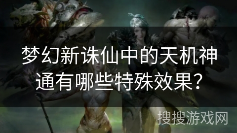 梦幻新诛仙中的天机神通有哪些特殊效果？