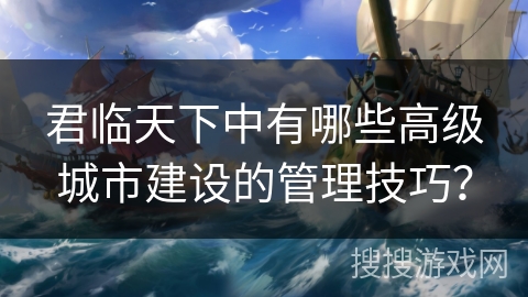 君临天下中有哪些高级城市建设的管理技巧？