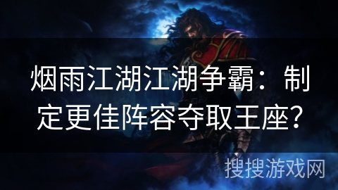 烟雨江湖江湖争霸：制定更佳阵容夺取王座？