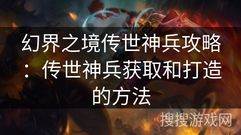 幻界之境传世神兵攻略：传世神兵获取和打造的方法