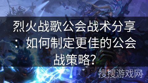 烈火战歌公会战术分享：如何制定更佳的公会战策略？