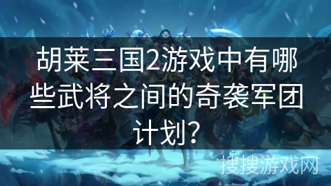 胡莱三国2游戏中有哪些武将之间的奇袭军团计划？