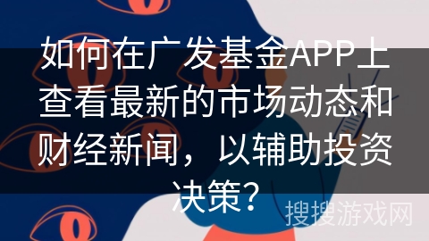 如何在广发基金APP上查看最新的市场动态和财经新闻,以辅助投资决策? 如何在广发基金APP上查看最新的市场动态和财经新闻,以辅助投资决策?