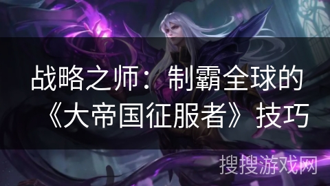 战略之师:制霸全球的《大帝国征服者》技巧 战略之师:制霸全球的《大帝国征服者》技巧