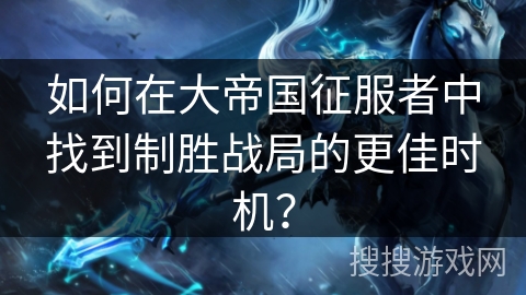 如何在大帝国征服者中找到制胜战局的更佳时机？