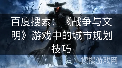 百度搜索:《战争与文明》游戏中的城市规划技巧 百度搜索:《战争与文明》游戏中的城市规划技巧