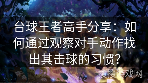 台球王者高手分享:如何通过观察对手动作找出其击球的习惯? 台球王者高手分享:如何通过观察对手动作找出其击球的习惯?