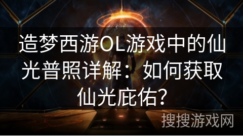 造梦西游OL游戏中的仙光普照详解：如何获取仙光庇佑？
