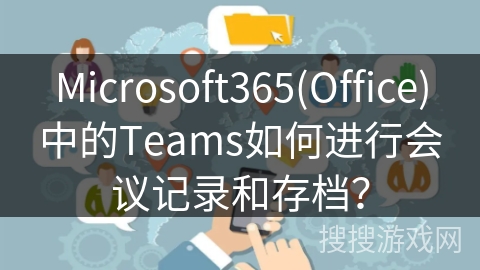 Microsoft365(Office)中的Teams如何进行会议记录和存档？