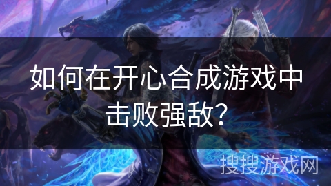 如何在开心合成游戏中击败强敌？