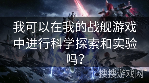 我可以在我的战舰游戏中进行科学探索和实验吗？