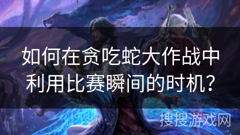 如何在贪吃蛇大作战中利用比赛瞬间的时机？