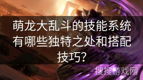 萌龙大乱斗的技能系统有哪些独特之处和搭配技巧？