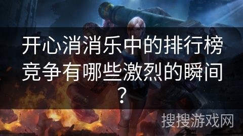 开心消消乐中的排行榜竞争有哪些激烈的瞬间？