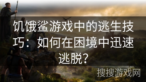 饥饿鲨游戏中的逃生技巧：如何在困境中迅速逃脱？