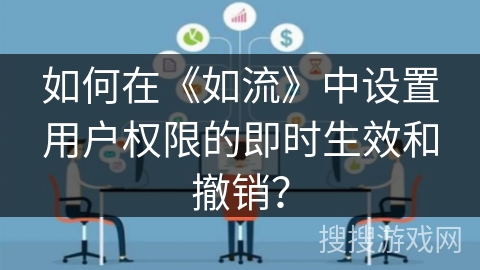 如何在《如流》中设置用户权限的即时生效和撤销? 如何在《如流》中设置用户权限的即时生效和撤销?