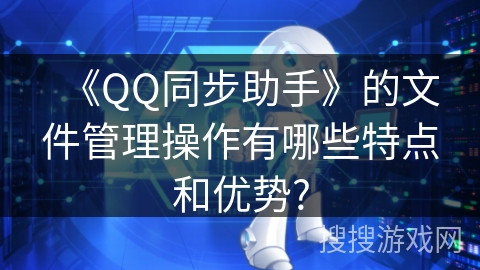 《QQ同步助手》的文件管理操作有哪些特点和优势?