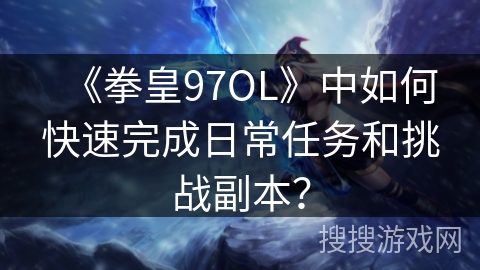 《拳皇97OL》中如何快速完成日常任务和挑战副本？