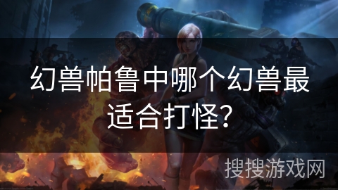 幻兽帕鲁中哪个幻兽最适合打怪？