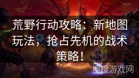 荒野行动攻略:新地图玩法,抢占先机的战术策略! 荒野行动攻略:新地图玩法,抢占先机的战术策略!