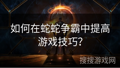 如何在蛇蛇争霸中提高游戏技巧？