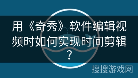 用《奇秀》软件编辑视频时如何实现时间剪辑？