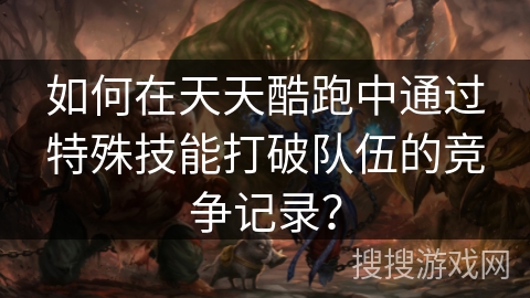 如何在天天酷跑中通过特殊技能打破队伍的竞争记录？