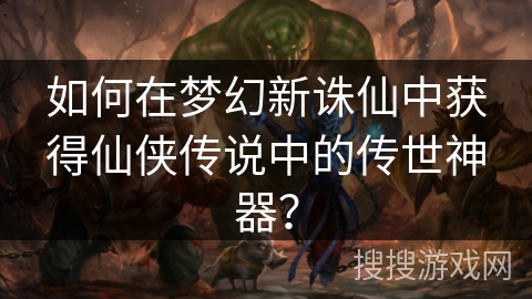 如何在梦幻新诛仙中获得仙侠传说中的传世神器？