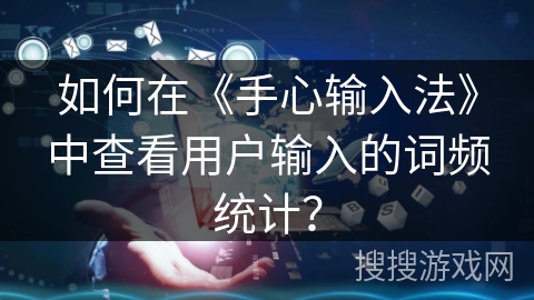 如何在《手心输入法》中查看用户输入的词频统计? 如何在《手心输入法》中查看用户输入的词频统计?