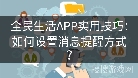 全民生活APP实用技巧:如何设置消息提醒方式? 全民生活APP实用技巧:如何设置消息提醒方式?