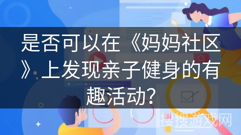 是否可以在《妈妈社区》上发现亲子健身的有趣活动? 是否可以在《妈妈社区》上发现亲子健身的有趣活动?