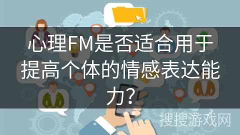 心理FM是否适合用于提高个体的情感表达能力? 心理FM是否适合用于提高个体的情感表达能力?