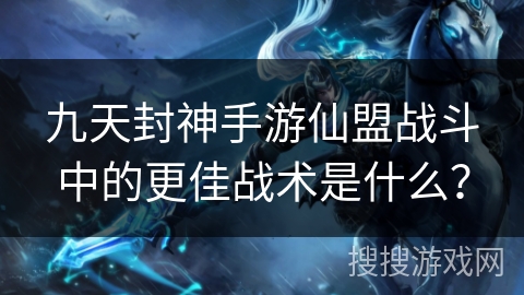 九天封神手游仙盟战斗中的更佳战术是什么？