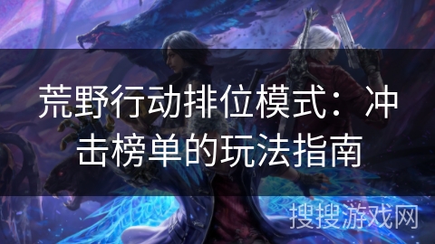荒野行动排位模式：冲击榜单的玩法指南
